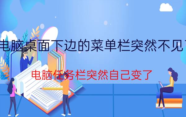 电脑桌面下边的菜单栏突然不见了 电脑任务栏突然自己变了，怎么还原？